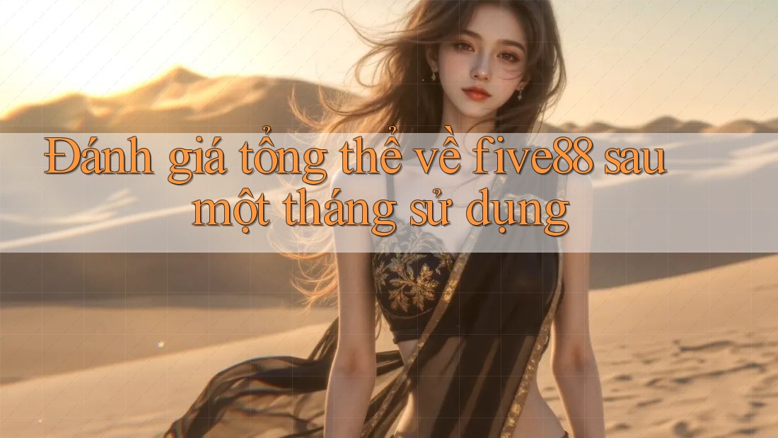 Đánh giá tổng thể về five88 sau một tháng sử dụng