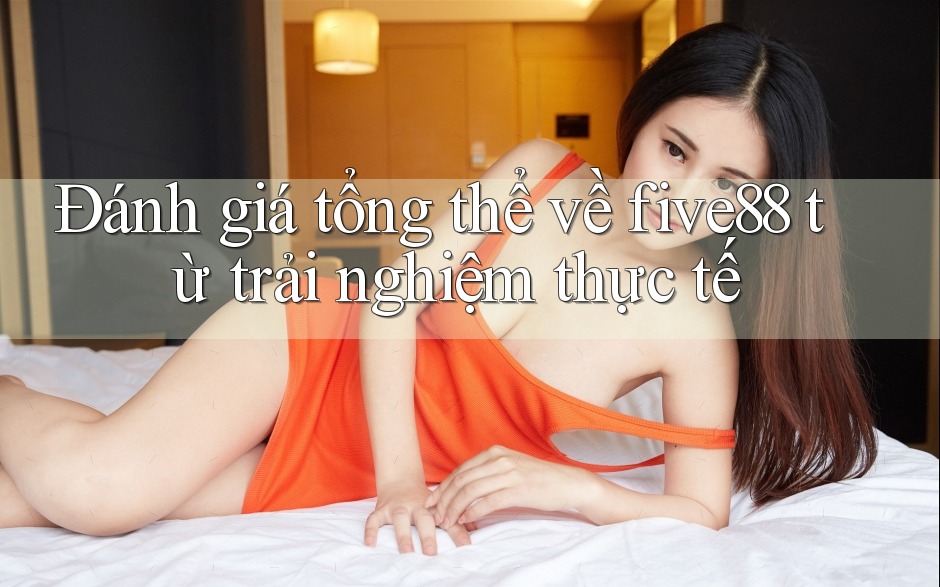 Đánh giá tổng thể về five88 từ trải nghiệm thực tế