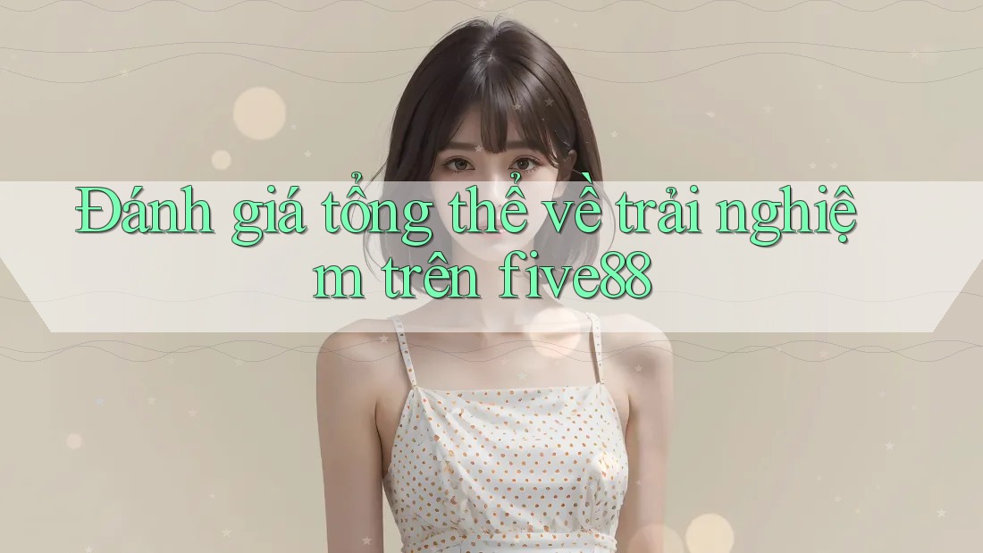 Đánh giá tổng thể về trải nghiệm trên five88