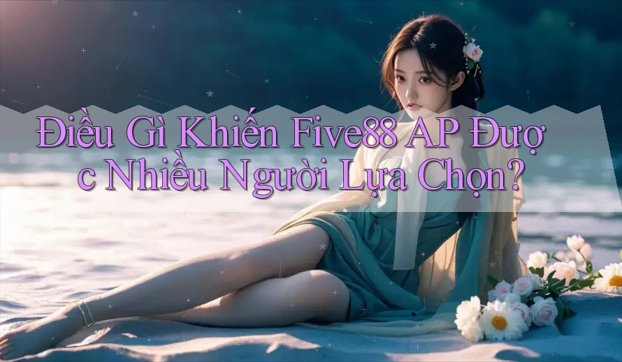 Điều Gì Khiến Five88 AP Được Nhiều Người Lựa Chọn?