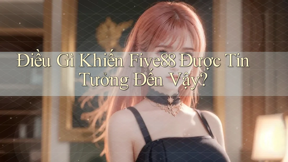 Điều Gì Khiến Five88 Được Tin Tưởng Đến Vậy?