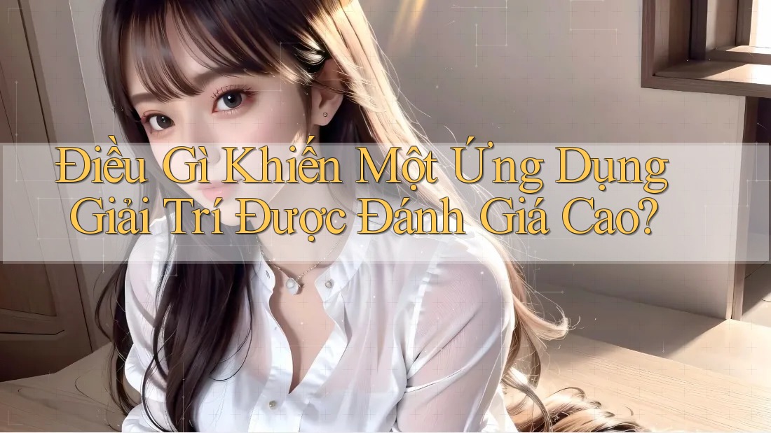 Điều Gì Khiến Một Ứng Dụng Giải Trí Được Đánh Giá Cao?