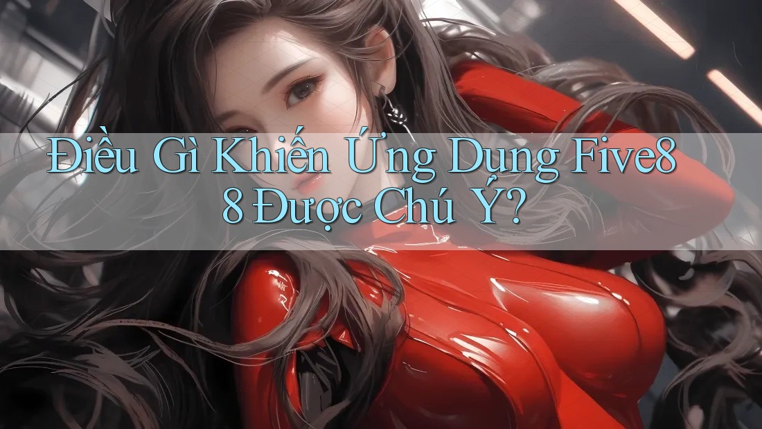 Điều Gì Khiến Ứng Dụng Five88 Được Chú Ý?