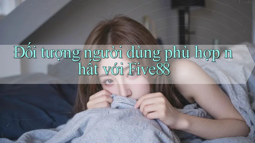 Đối tượng người dùng phù hợp nhất với Five88
