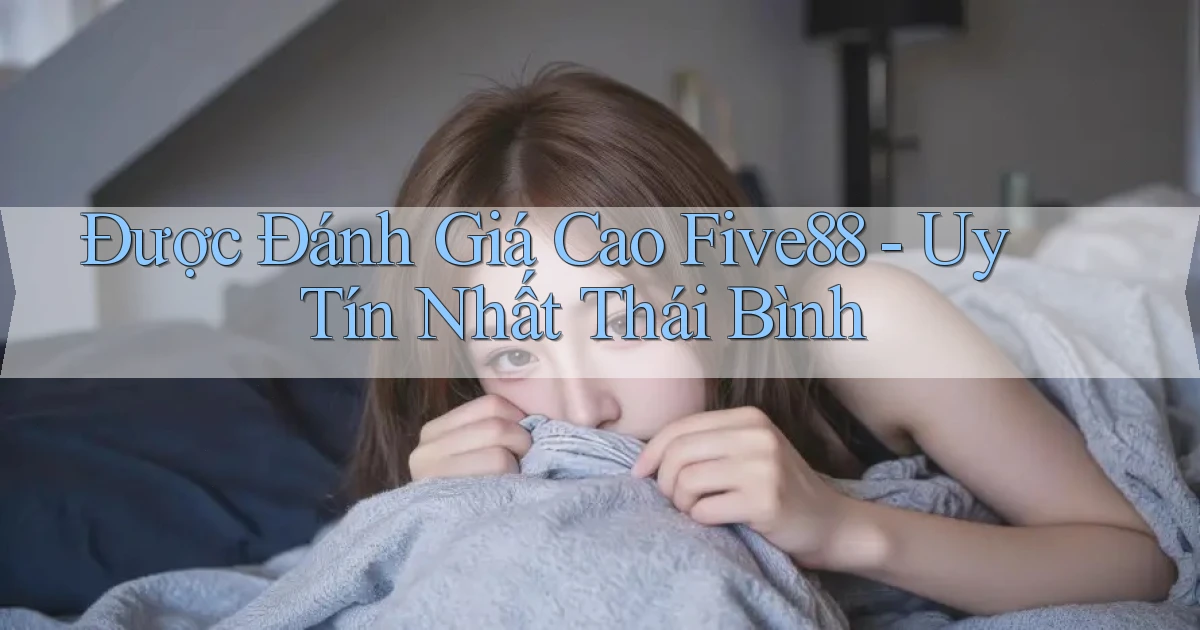 được đánh giá cao five88 uy tín nhất Thái Bình