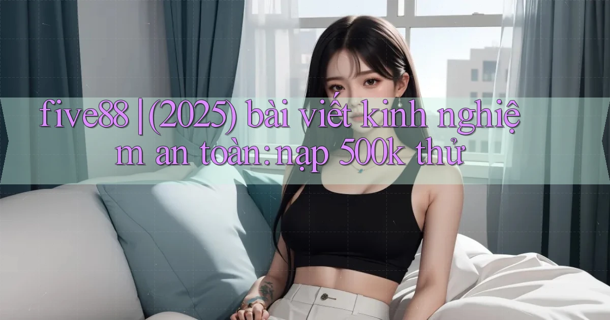 five88 (2025) bài viết kinh nghiệm an toàn nạp 500k thử