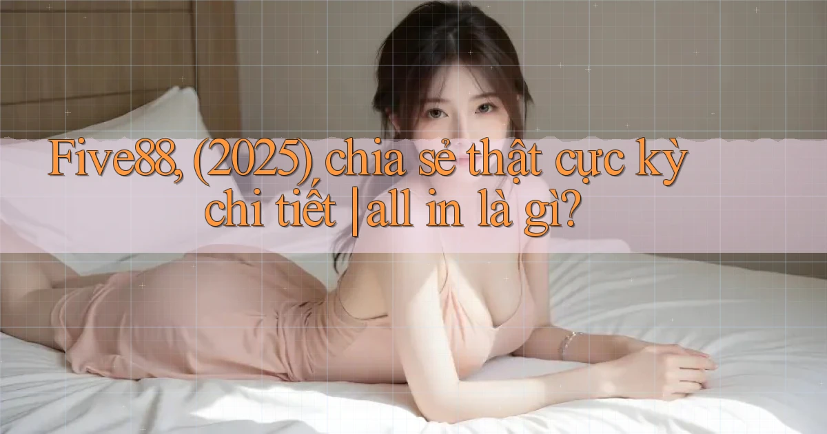 Five88, (2025) chia sẻ thật cực kỳ chi tiết all in là gì