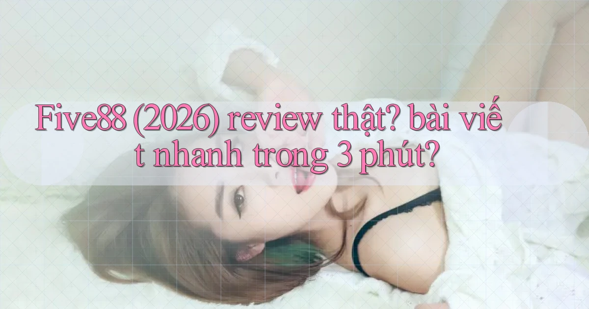 Five88 (2026) review thật bài viết nhanh trong 3 phút