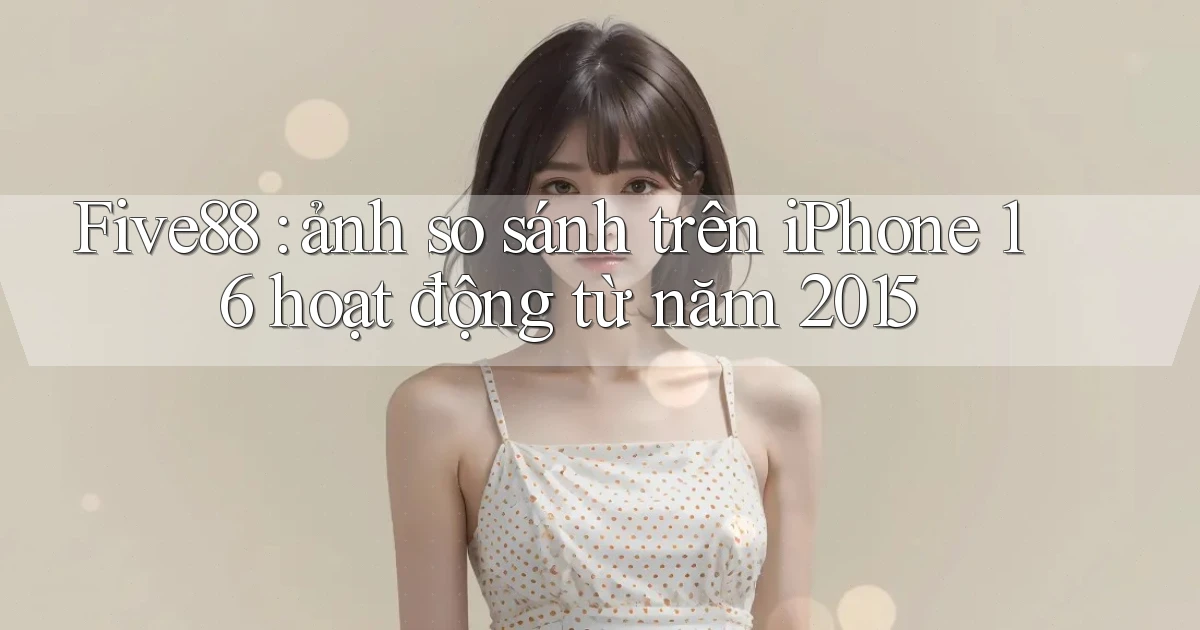 Five88 ảnh so sánh trên iPhone 16 hoạt động từ năm 2015