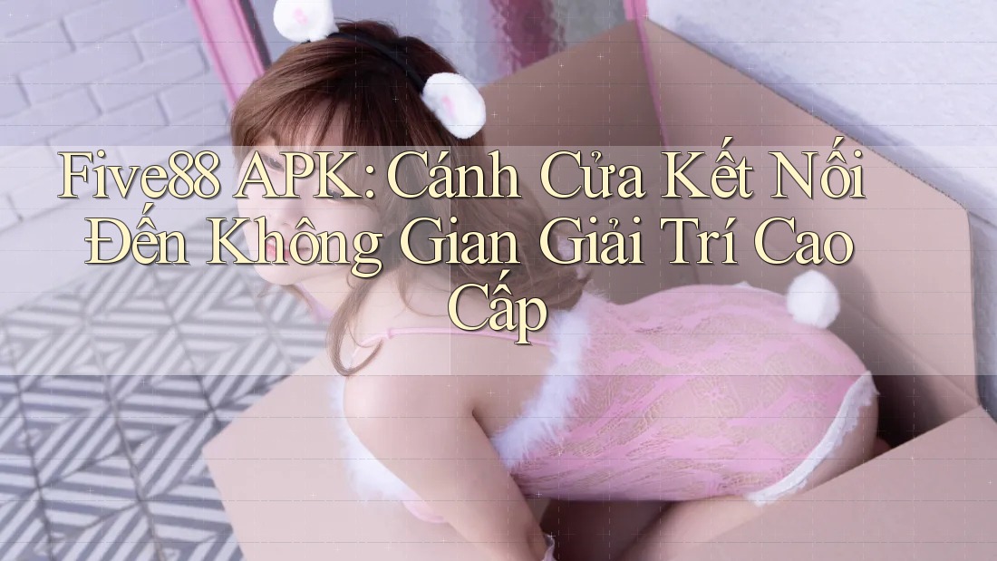 Five88 APK: Cánh Cửa Kết Nối Đến Không Gian Giải Trí Cao Cấp