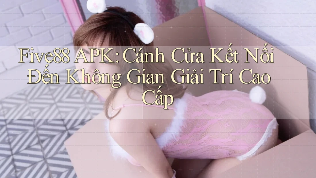 Five88 APK: Cánh Cửa Kết Nối Đến Không Gian Giải Trí Cao Cấp