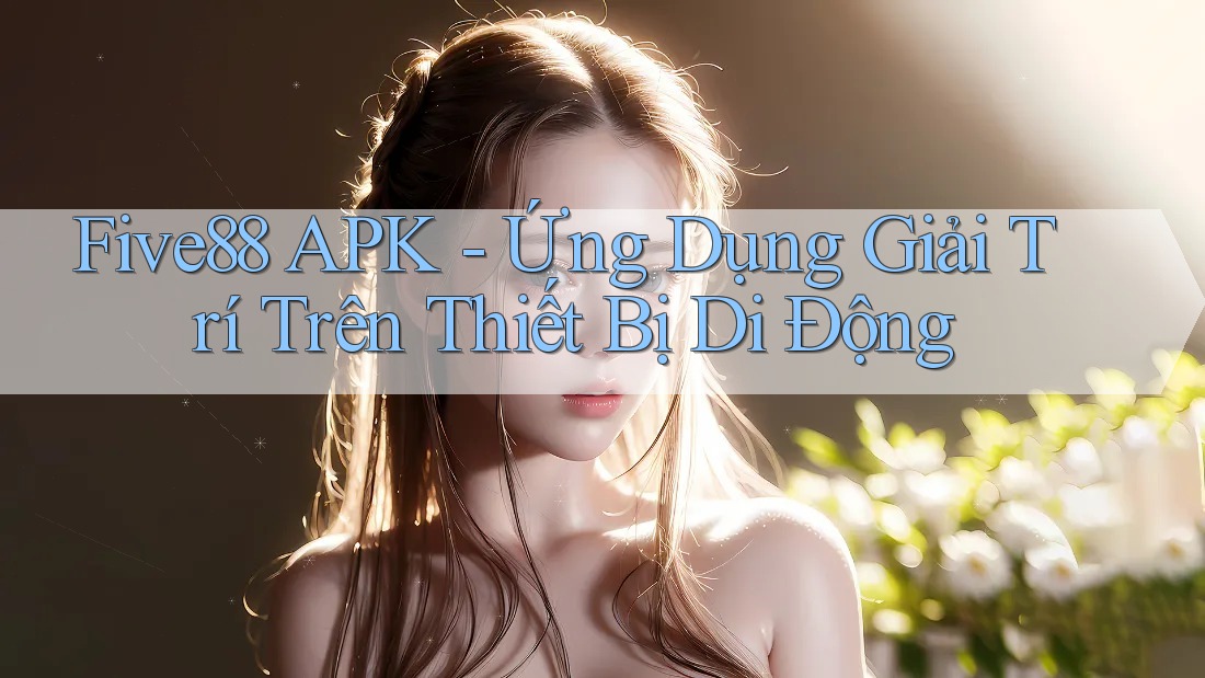 Five88 APK - Ứng Dụng Giải Trí Trên Thiết Bị Di Động