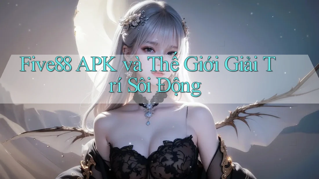 Five88 APK và Thế Giới Giải Trí Sôi Động