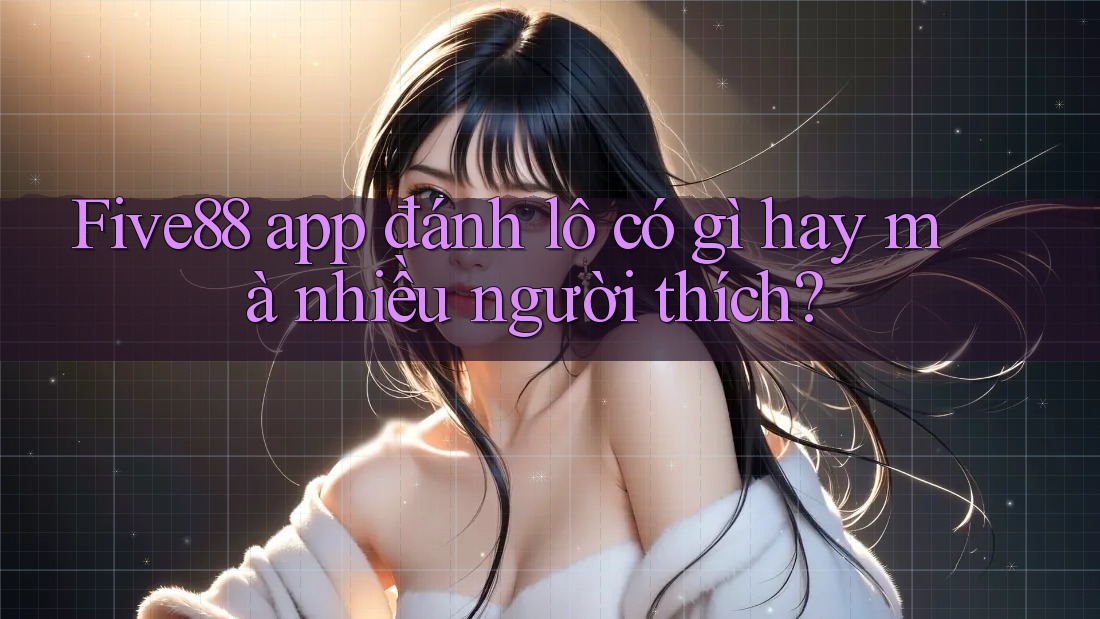 Five88 app đánh lô có gì hay mà nhiều người thích?
