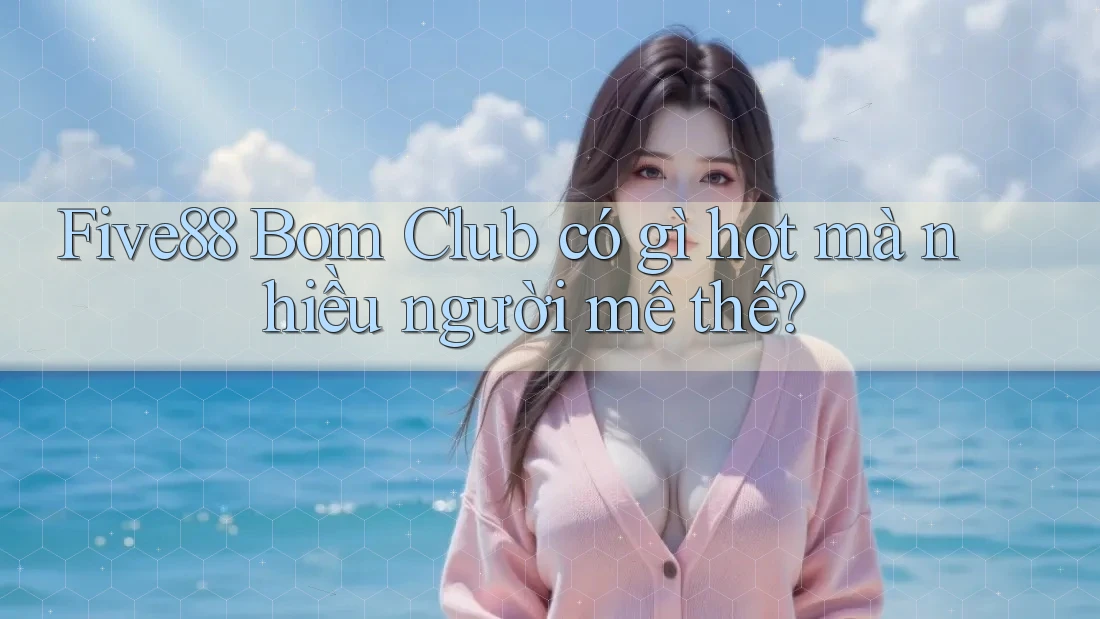 Five88 Bom Club có gì hot mà nhiều người mê thế?
