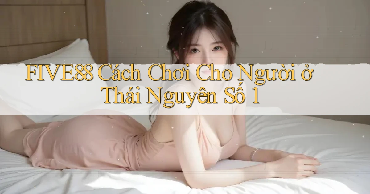 five88 cách chơi cho người ở Thái Nguyên số 1