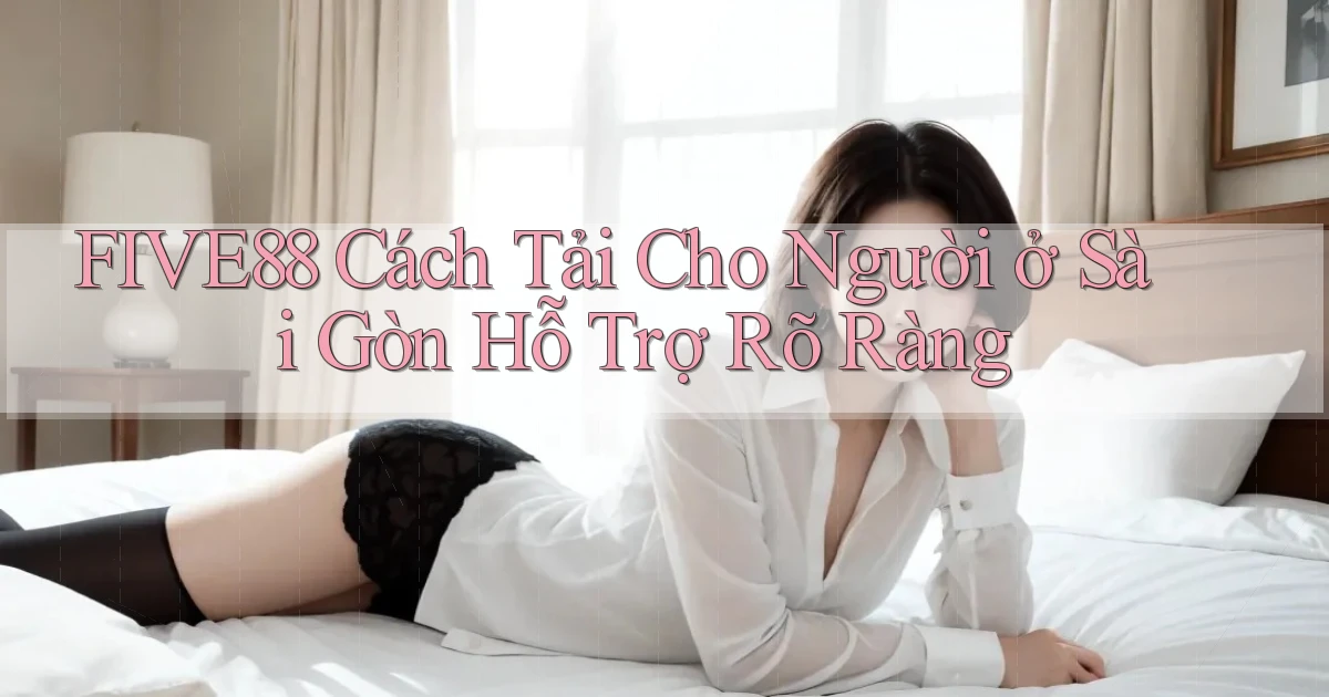five88 cách tải cho người ở Sài Gòn hỗ trợ rõ ràng