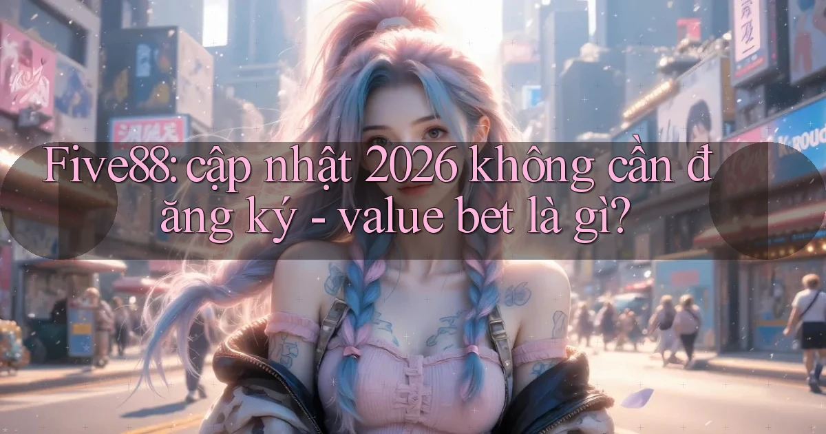 Five88 cập nhật 2026 không cần đăng ký   value bet là gì