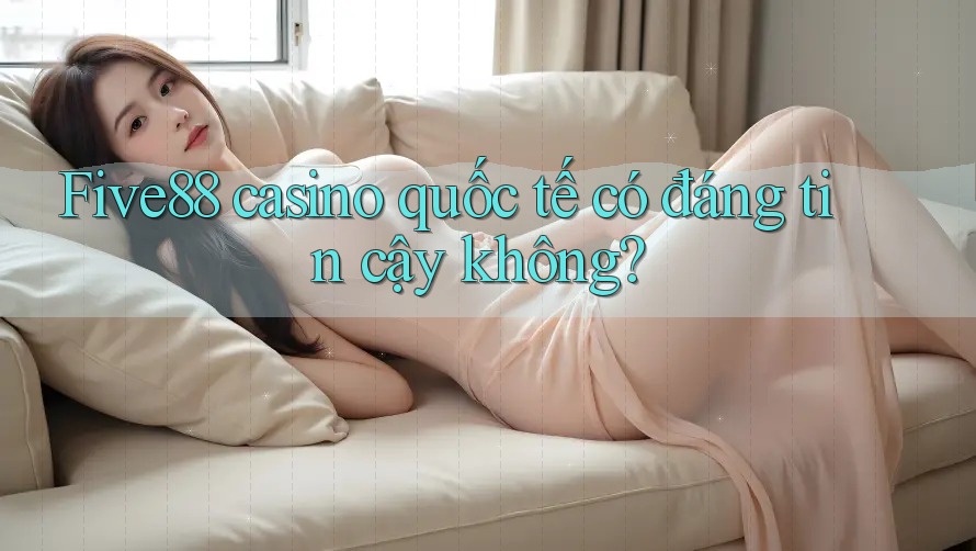 Five88 casino quốc tế có đáng tin cậy không?