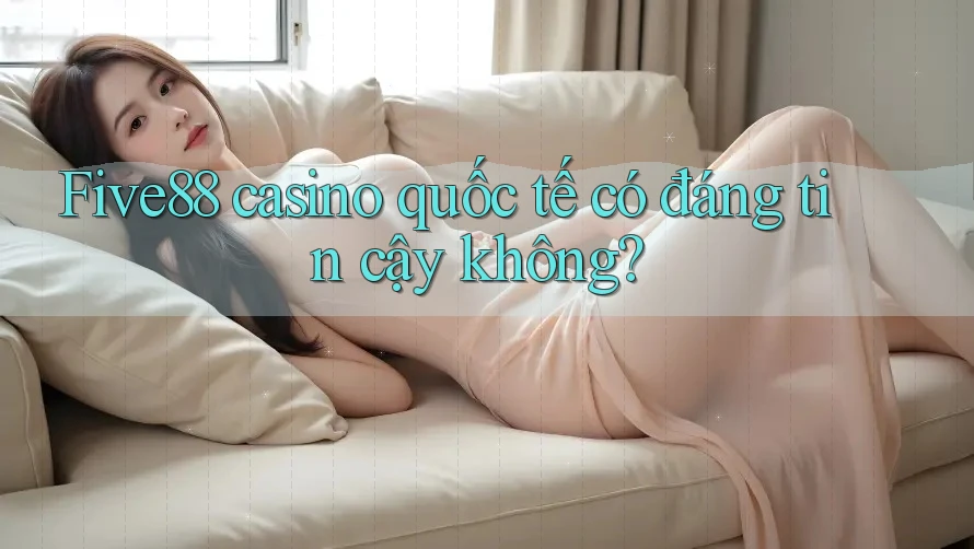 Five88 casino quốc tế có đáng tin cậy không?