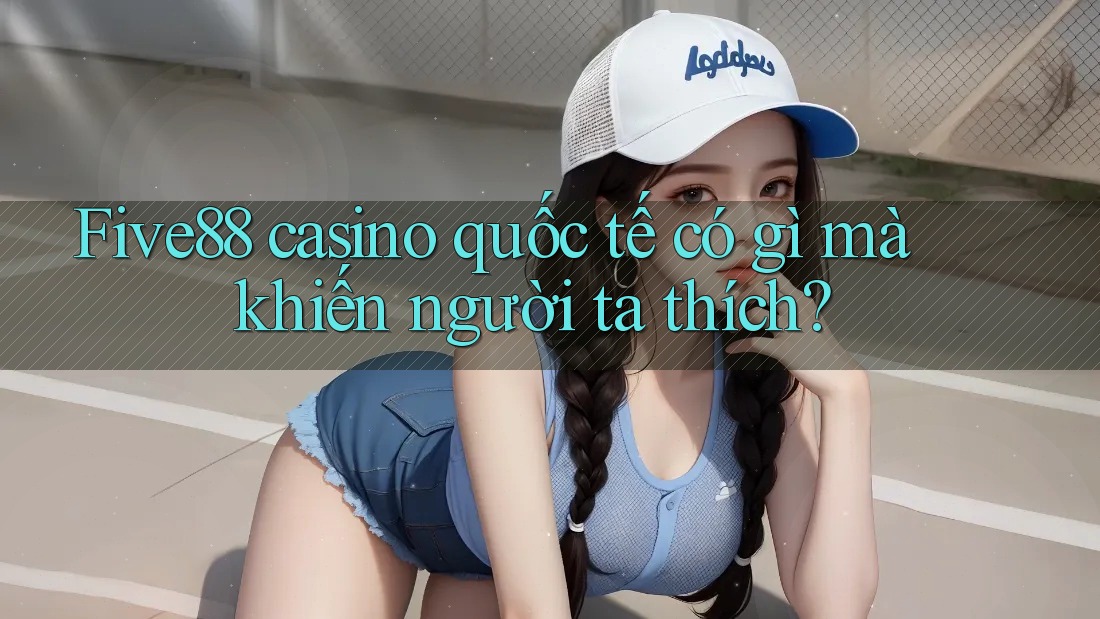 Five88 casino quốc tế có gì mà khiến người ta thích?