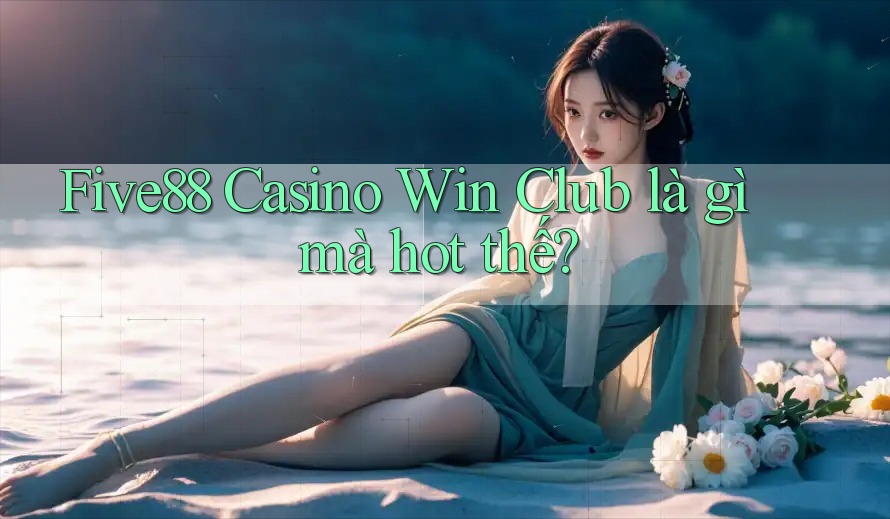 Five88 Casino Win Club là gì mà hot thế?