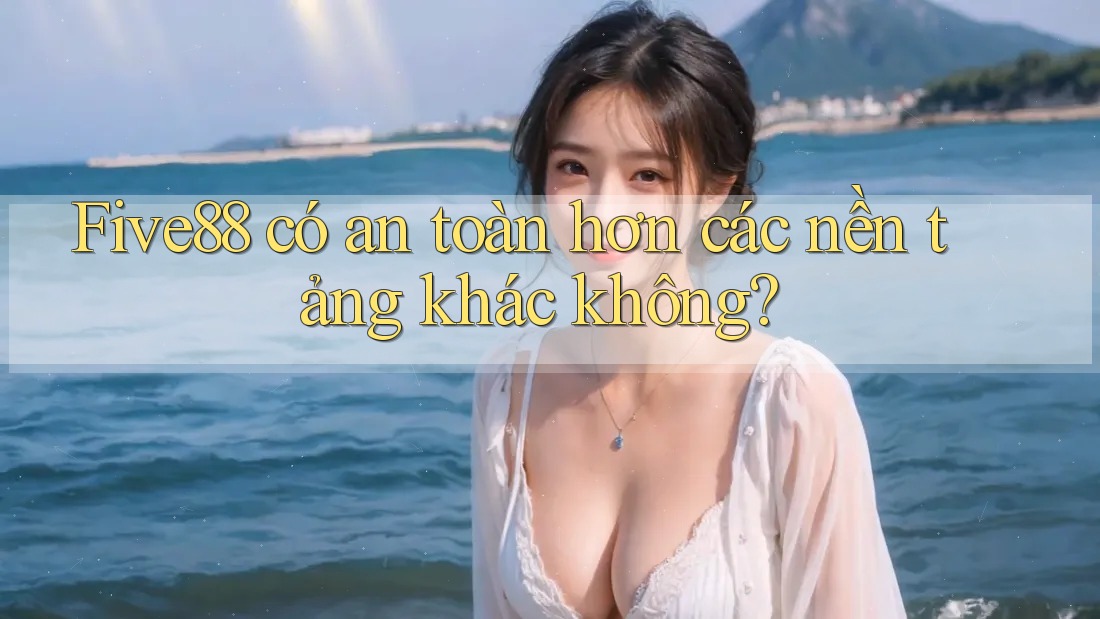 Five88 có an toàn hơn các nền tảng khác không?