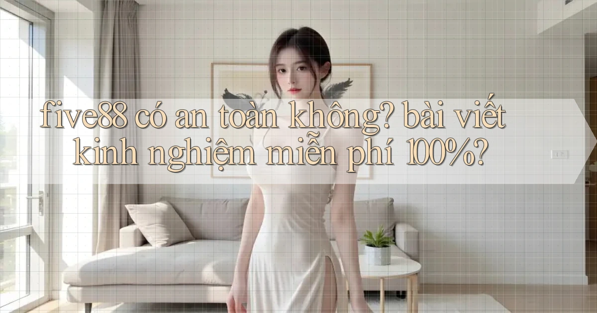 five88 có an toàn không bài viết kinh nghiệm miễn phí 100%