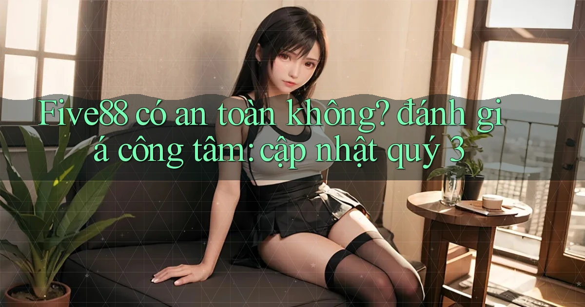 Five88 có an toàn không đánh giá công tâm cập nhật quý 3