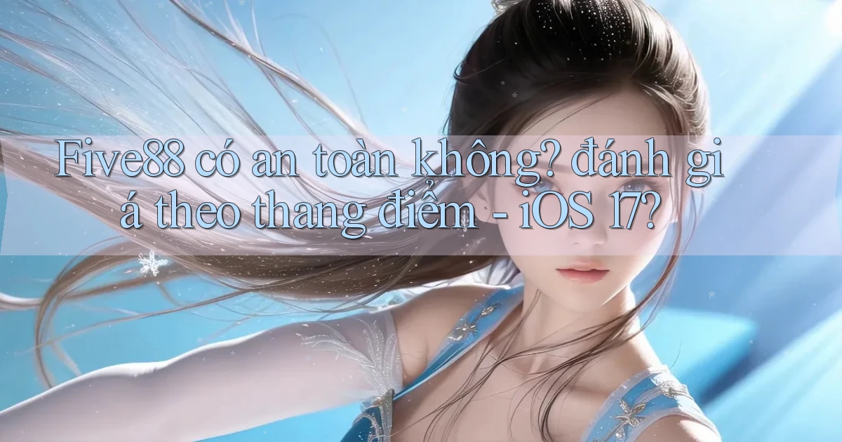 Five88 có an toàn không đánh giá theo thang điểm   iOS 17