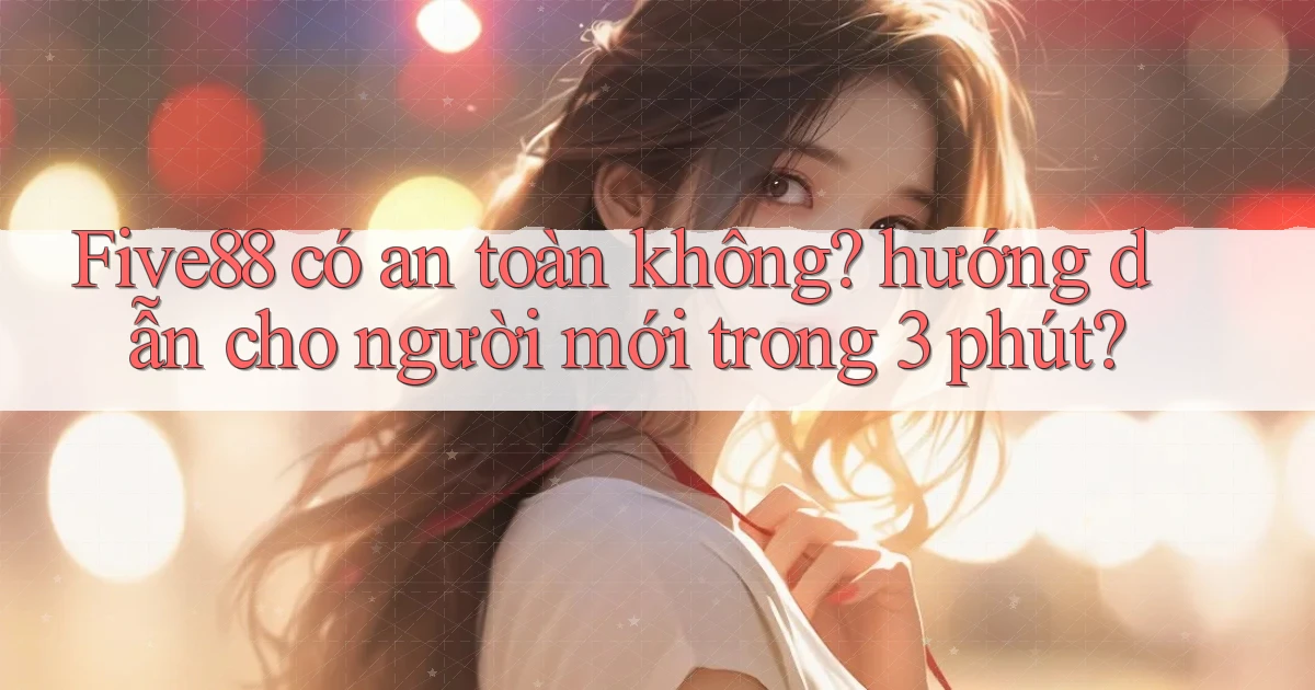 Five88 có an toàn không hướng dẫn cho người mới trong 3 phút