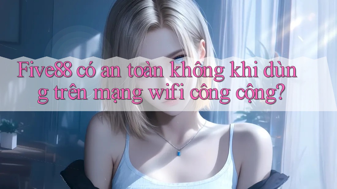 Five88 có an toàn không khi dùng trên mạng wifi công cộng?