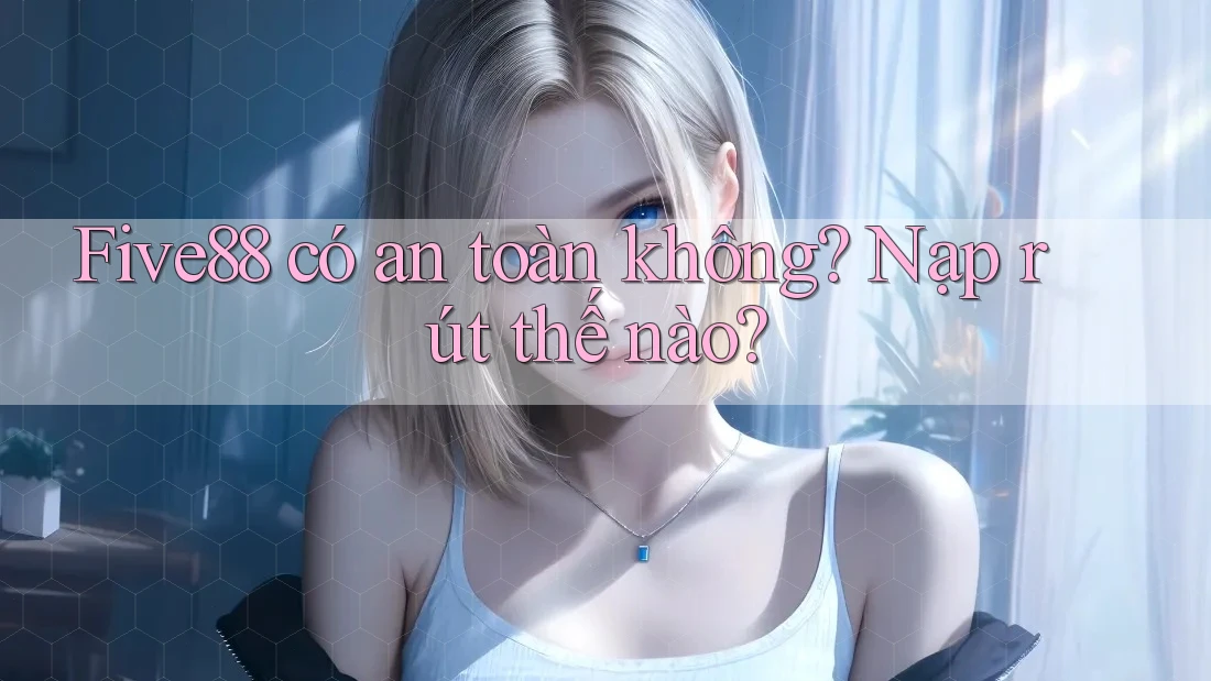 Five88 có an toàn không? Nạp rút thế nào?