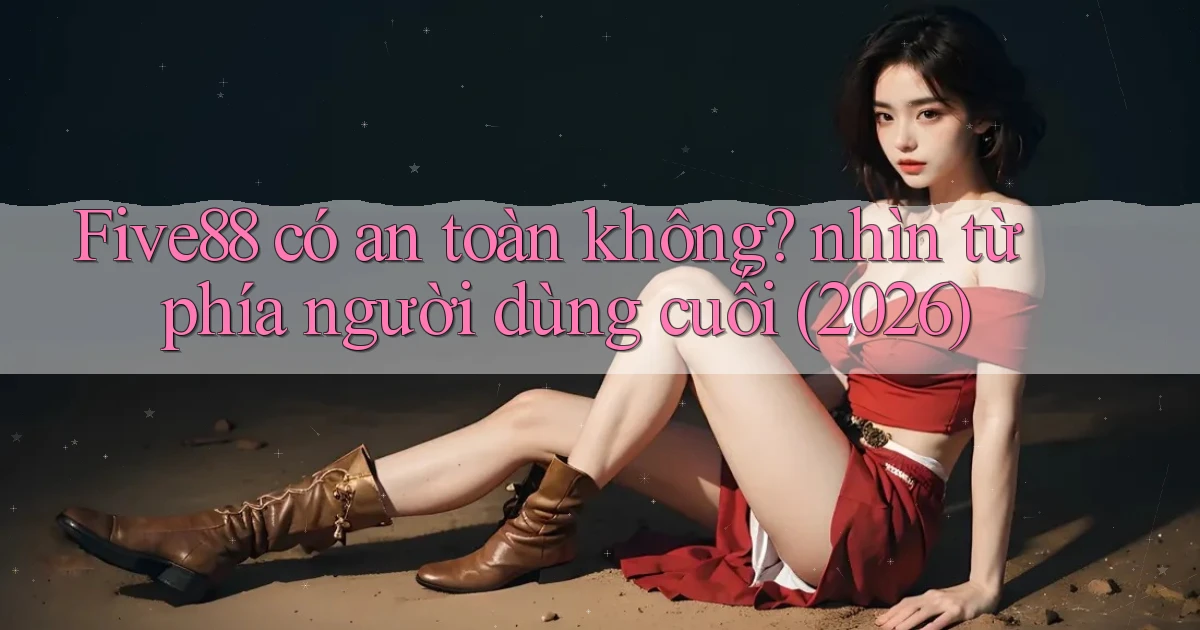 Five88 có an toàn không nhìn từ phía người dùng cuối (2026)