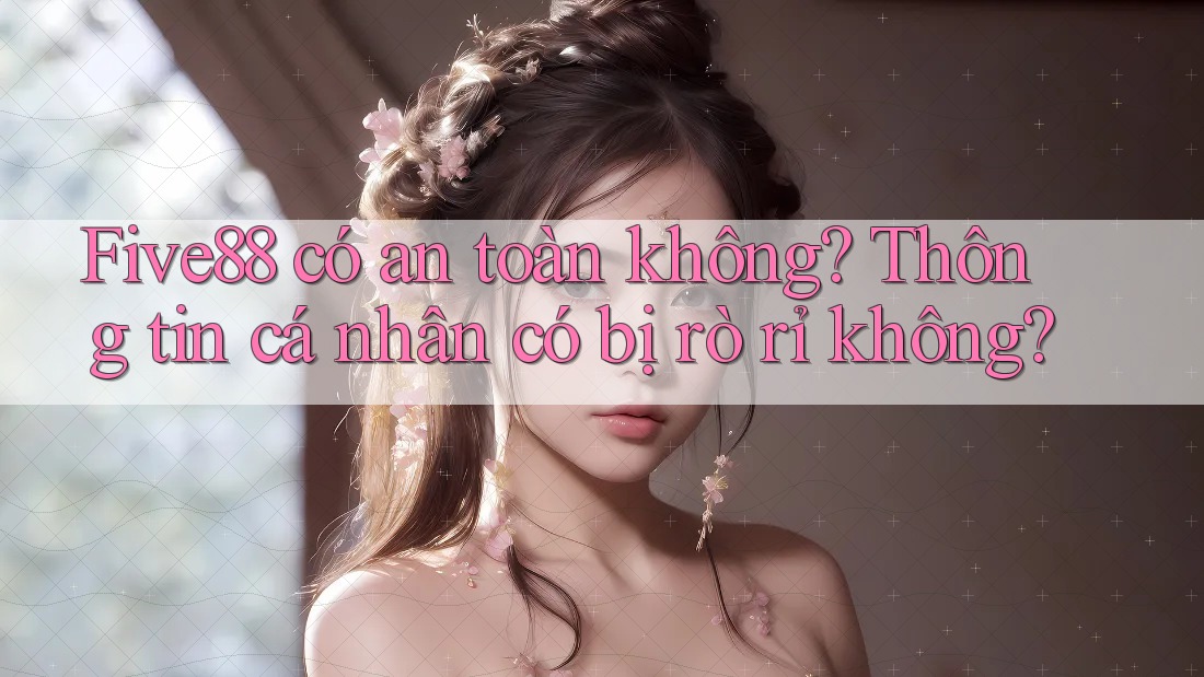 Five88 có an toàn không? Thông tin cá nhân có bị rò rỉ không? Five88 có an toàn không? Thông tin cá nhân có bị rò rỉ không?