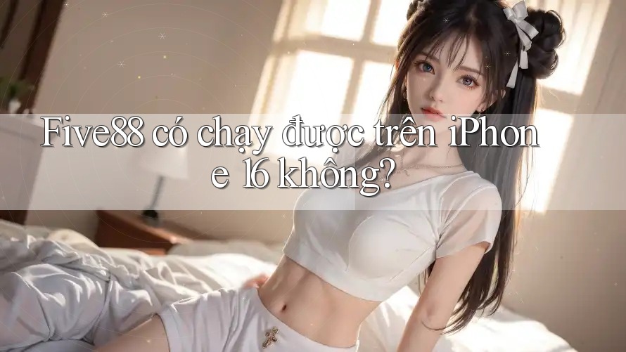 Five88 có chạy được trên iPhone 16 không?