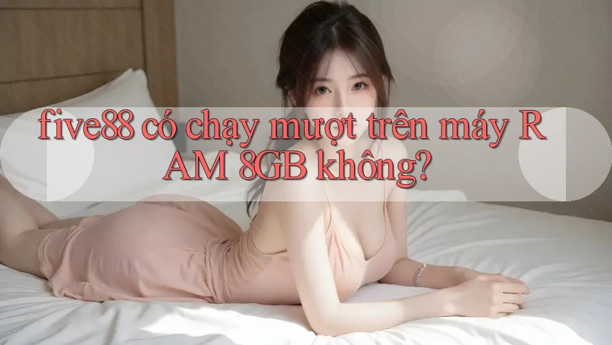 five88 có chạy mượt trên máy RAM 8GB không?