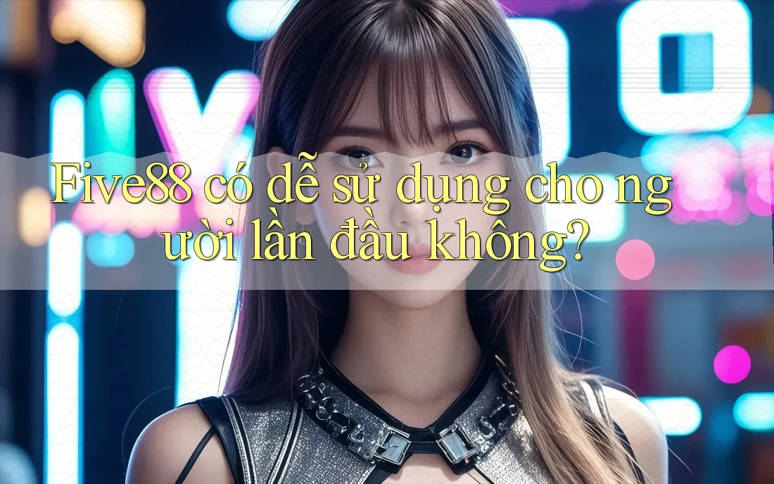 Five88 có dễ sử dụng cho người lần đầu không?