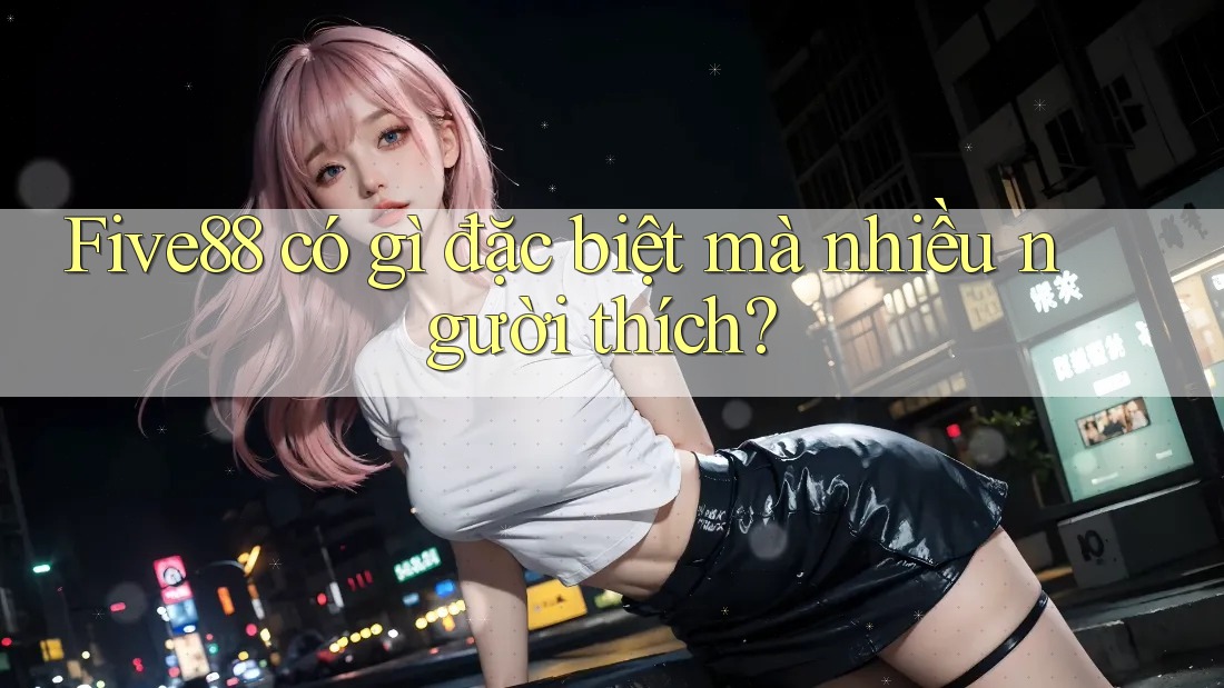 Five88 có gì đặc biệt mà nhiều người thích?