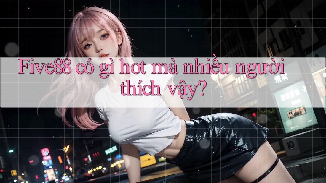 Five88 có gì hot mà nhiều người thích vậy?
