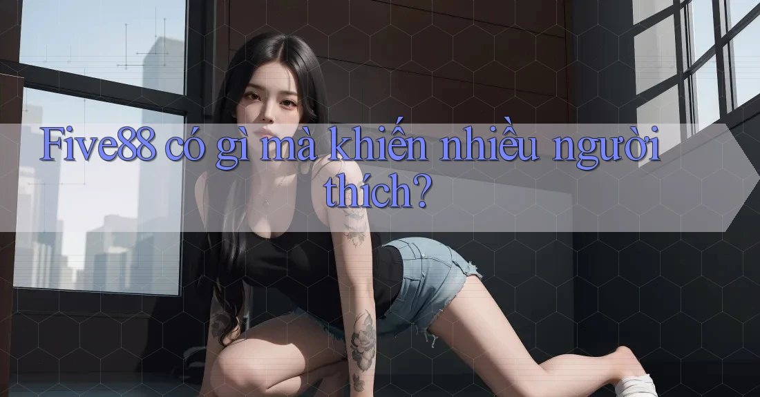 Five88 có gì mà khiến nhiều người thích?