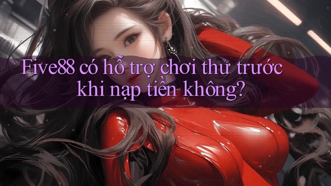 Five88 có hỗ trợ chơi thử trước khi nạp tiền không?