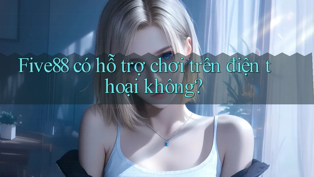 Five88 có hỗ trợ chơi trên điện thoại không?