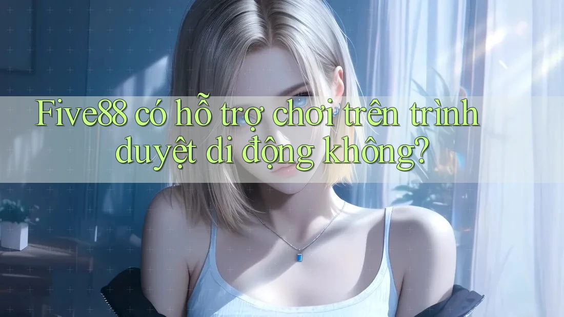 Five88 có hỗ trợ chơi trên trình duyệt di động không?