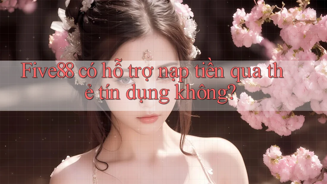 Five88 có hỗ trợ nạp tiền qua thẻ tín dụng không?