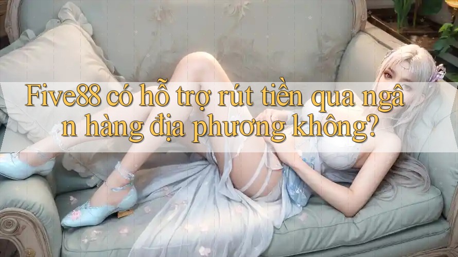 Five88 có hỗ trợ rút tiền qua ngân hàng địa phương không? Five88 có hỗ trợ rút tiền qua ngân hàng địa phương không?