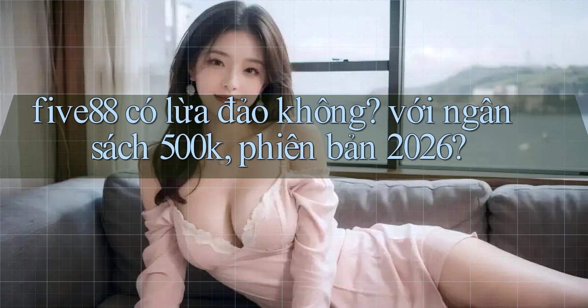 five88 có lừa đảo không với ngân sách 500k, phiên bản 2026