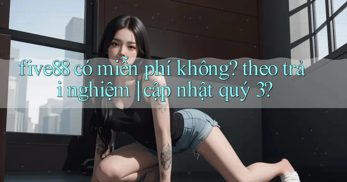 five88 có miễn phí không theo trải nghiệm cập nhật quý 3