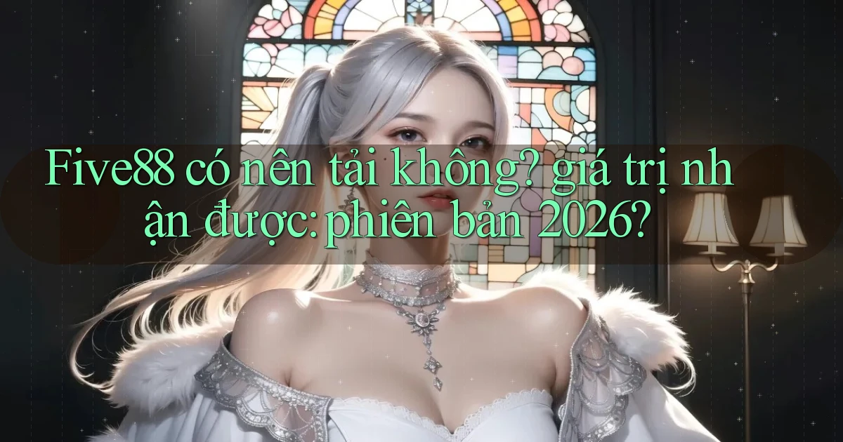 Five88 có nên tải không giá trị nhận được phiên bản 2026