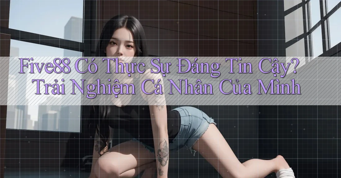 Five88 Có Thực Sự Đáng Tin Cậy? Trải Nghiệm Cá Nhân Của Mình